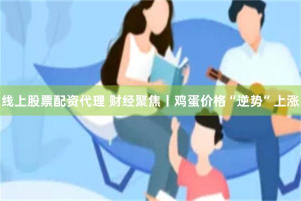 线上股票配资代理 财经聚焦丨鸡蛋价格“逆势”上涨