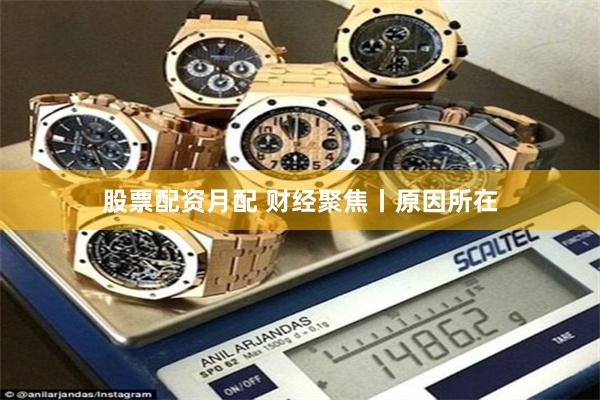 股票配资月配 财经聚焦丨原因所在