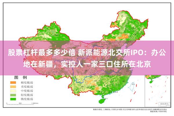 股票杠杆最多多少倍 新派能源北交所IPO：办公地在新疆，实控人一家三口住所在北京