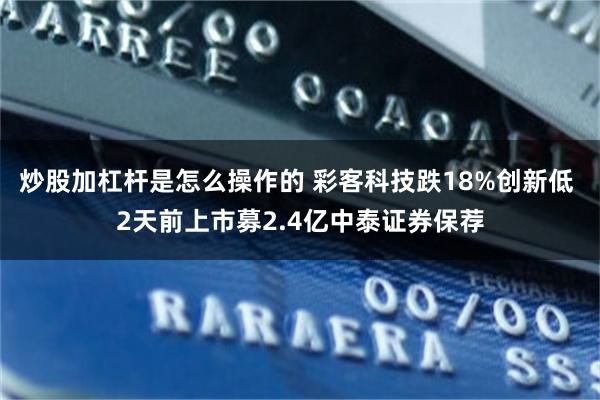 炒股加杠杆是怎么操作的 彩客科技跌18%创新低 2天前上市募2.4亿中泰证券保荐