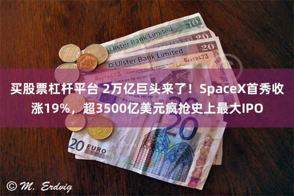 买股票杠杆平台 2万亿巨头来了！SpaceX首秀收涨19%，超3500亿美元疯抢史上最大IPO