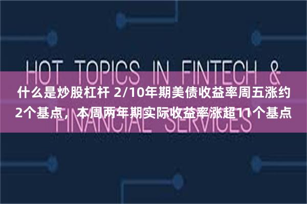 什么是炒股杠杆 2/10年期美债收益率周五涨约2个基点,本周两年期实际收益率涨超11个基点