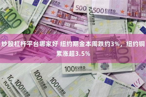 炒股杠杆平台哪家好 纽约期金本周跌约3%,纽约铜累涨超3.5%