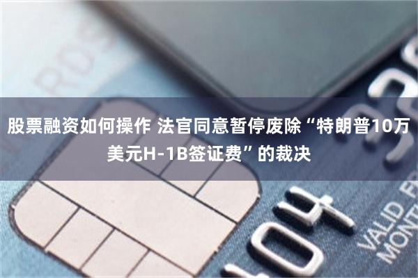 股票融资如何操作 法官同意暂停废除“特朗普10万美元H-1B签证费”的裁决