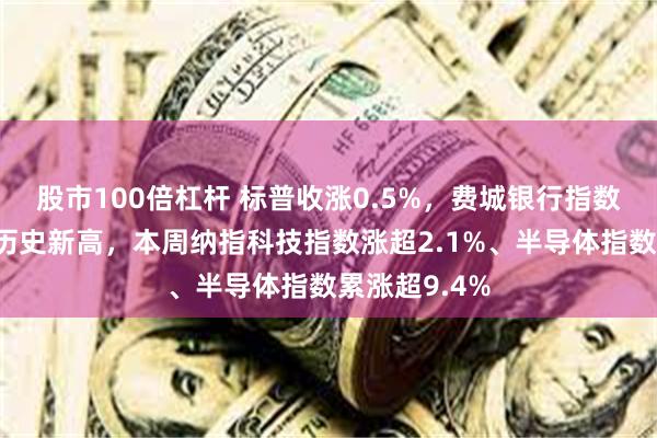 股市100倍杠杆 标普收涨0.5%,费城银行指数继续创收盘历史新高,本周纳指科技指数涨超2.1%、半导体指数累涨超9.4%