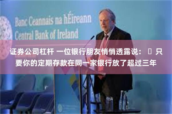 证券公司杠杆 一位银行朋友悄悄透露说： ​只要你的定期存款在同一家银行放了超过三年