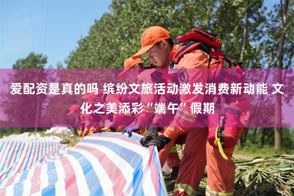 爱配资是真的吗 缤纷文旅活动激发消费新动能 文化之美添彩“端午”假期