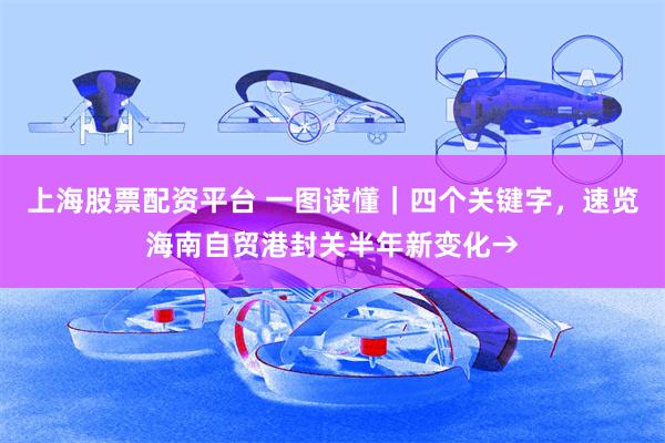 上海股票配资平台 一图读懂｜四个关键字，速览海南自贸港封关半年新变化→