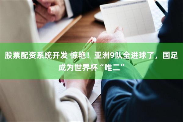 股票配资系统开发 惊艳!亚洲9队全进球了,国足成为世界杯“唯二”