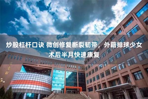 炒股杠杆口诀 微创修复断裂韧带，外籍排球少女术后半月快速康复