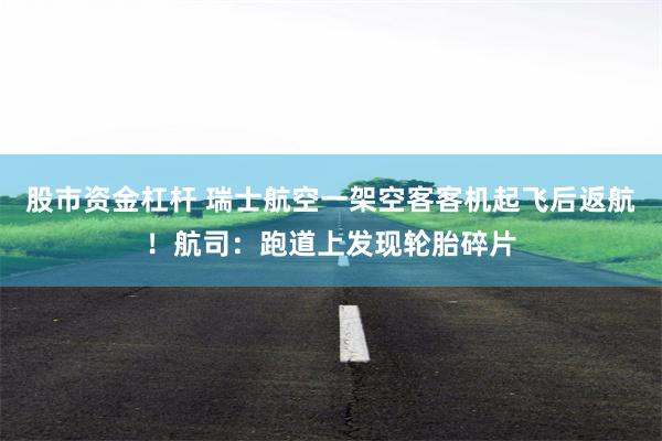股市资金杠杆 瑞士航空一架空客客机起飞后返航！航司：跑道上发现轮胎碎片