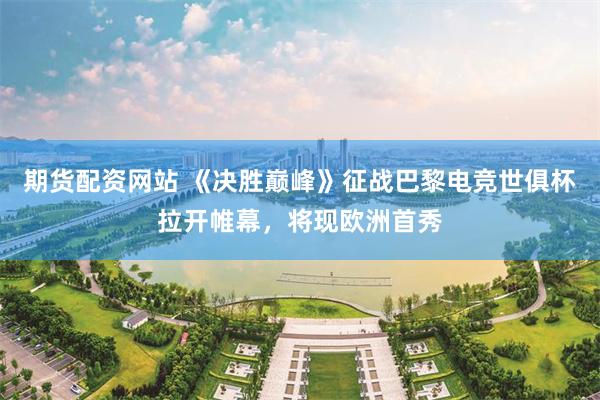 期货配资网站 《决胜巅峰》征战巴黎电竞世俱杯拉开帷幕，将现欧洲首秀
