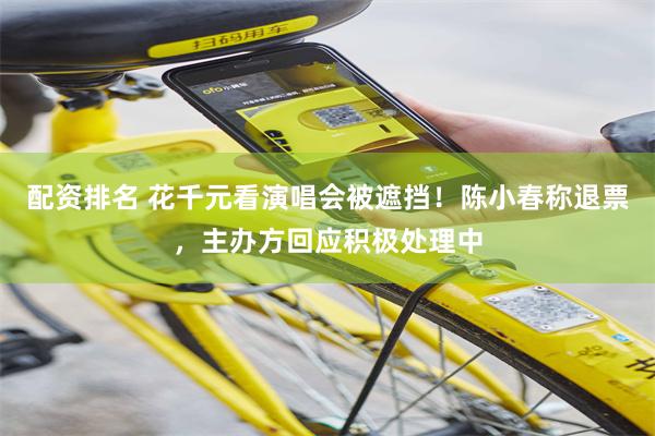 配资排名 花千元看演唱会被遮挡！陈小春称退票，主办方回应积极处理中