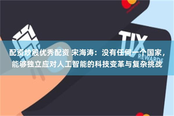 配资炒股优秀配资 宋海涛：没有任何一个国家，能够独立应对人工智能的科技变革与复杂挑战