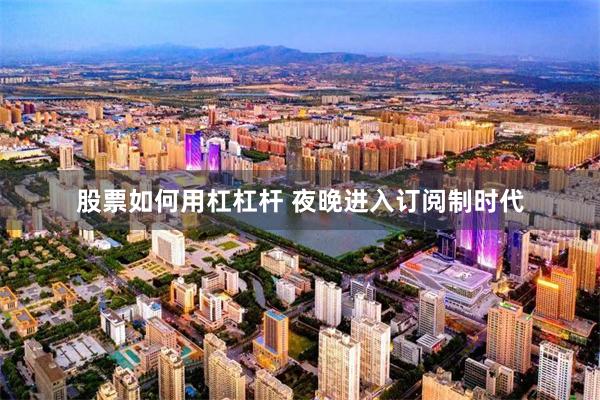 股票如何用杠杠杆 夜晚进入订阅制时代