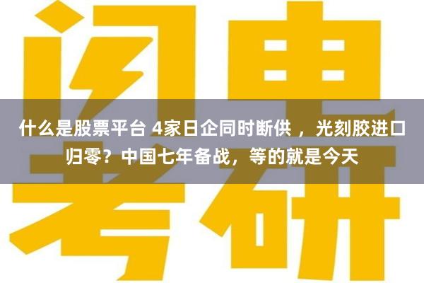 什么是股票平台 4家日企同时断供 ，光刻胶进口归零？中国七年备战，等的就是今天