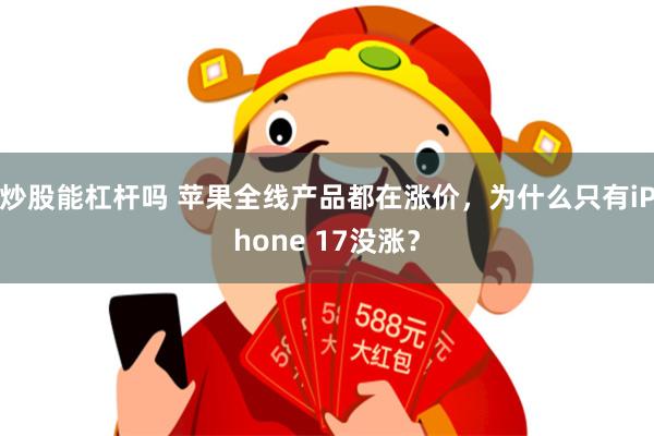 炒股能杠杆吗 苹果全线产品都在涨价，为什么只有iPhone 17没涨？