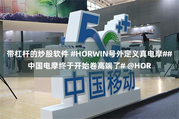 带杠杆的炒股软件 #HORWIN号外定义真电摩##中国电摩终于开始卷高端了# @HOR