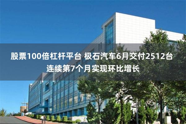 股票100倍杠杆平台 极石汽车6月交付2512台 连续第7个月实现环比增长