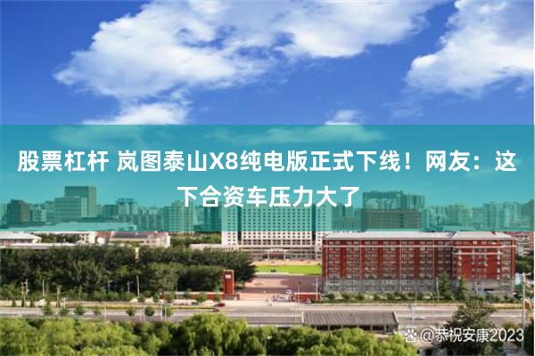 股票杠杆 岚图泰山X8纯电版正式下线！网友：这下合资车压力大了