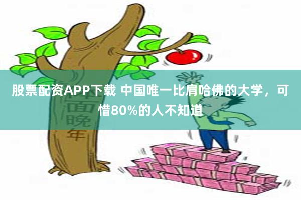 股票配资APP下载 中国唯一比肩哈佛的大学，可惜80%的人不知道