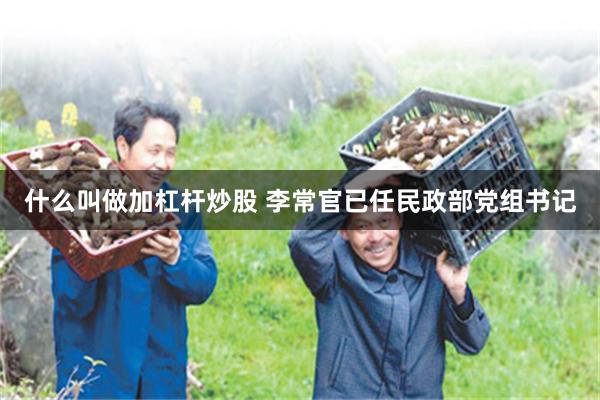 什么叫做加杠杆炒股 李常官已任民政部党组书记