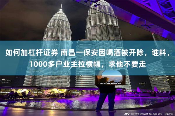 如何加杠杆证券 南昌一保安因喝酒被开除，谁料，1000多户业主拉横幅，求他不要走
