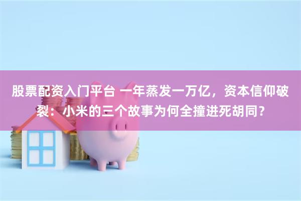 股票配资入门平台 一年蒸发一万亿，资本信仰破裂：小米的三个故事为何全撞进死胡同？