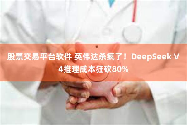 股票交易平台软件 英伟达杀疯了!DeepSeek V4推理成本狂砍80%