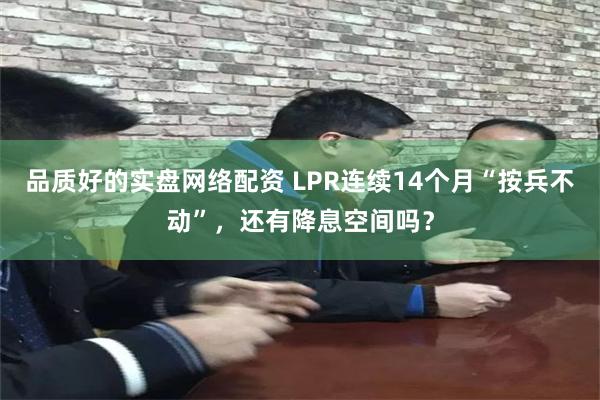 品质好的实盘网络配资 LPR连续14个月“按兵不动”，还有降息空间吗？