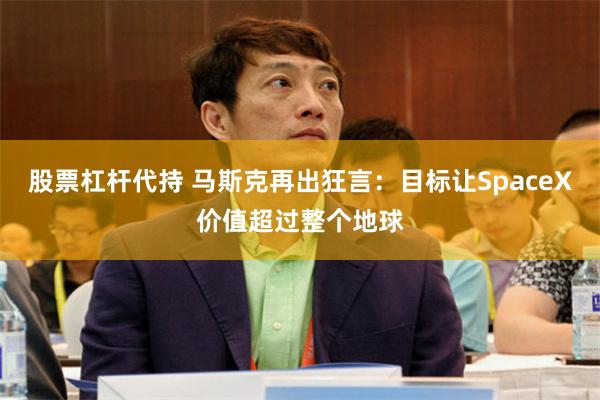 股票杠杆代持 马斯克再出狂言：目标让SpaceX价值超过整个地球