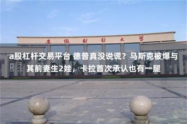 a股杠杆交易平台 德普真没说谎？马斯克被爆与其前妻生2娃，卡拉首次承认也有一腿