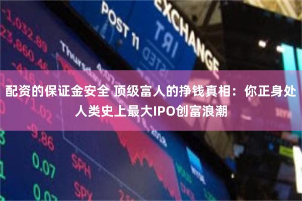 配资的保证金安全 顶级富人的挣钱真相：你正身处人类史上最大IPO创富浪潮