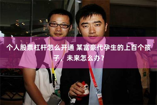 个人股票杠杆怎么开通 某富豪代孕生的上百个孩子，未来怎么办？