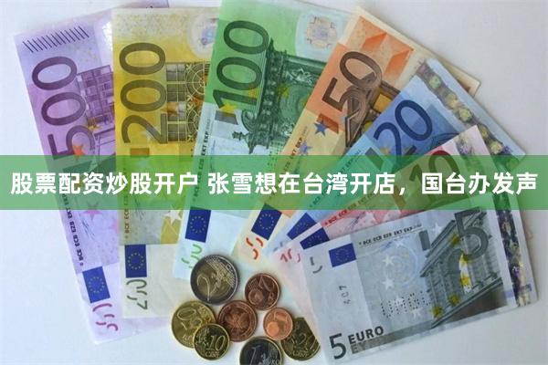 股票配资炒股开户 张雪想在台湾开店，国台办发声