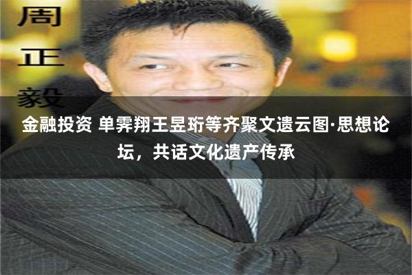 金融投资 单霁翔王昱珩等齐聚文遗云图·思想论坛，共话文化遗产传承