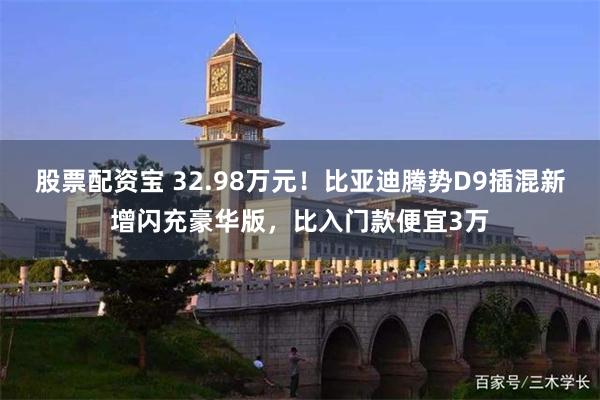 股票配资宝 32.98万元！比亚迪腾势D9插混新增闪充豪华版，比入门款便宜3万