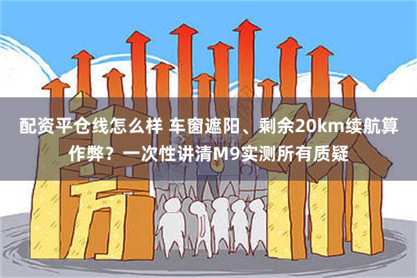 配资平仓线怎么样 车窗遮阳、剩余20km续航算作弊？一次性讲清M9实测所有质疑