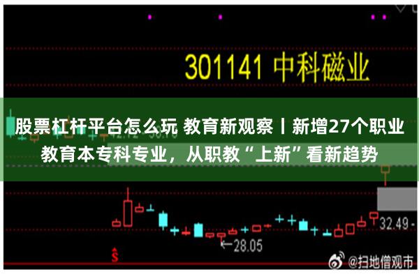 股票杠杆平台怎么玩 教育新观察丨新增27个职业教育本专科专业，从职教“上新”看新趋势