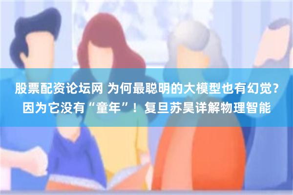 股票配资论坛网 为何最聪明的大模型也有幻觉？因为它没有“童年”！复旦苏昊详解物理智能