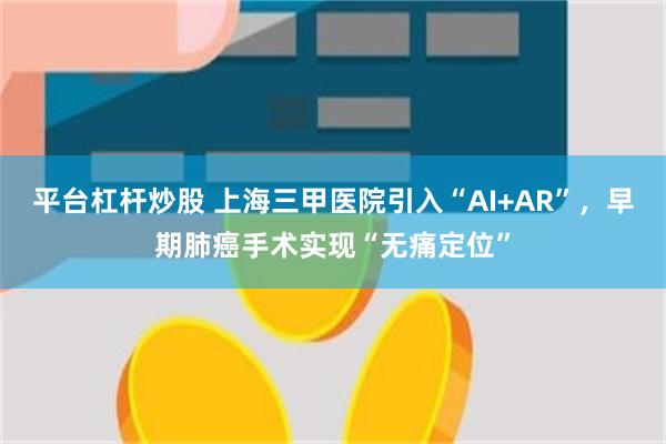 平台杠杆炒股 上海三甲医院引入“AI+AR”，早期肺癌手术实现“无痛定位”