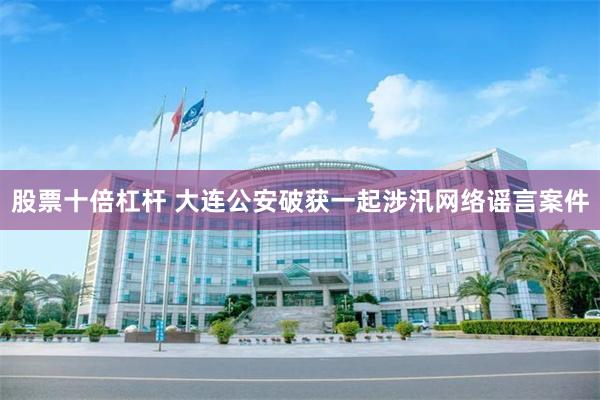 股票十倍杠杆 大连公安破获一起涉汛网络谣言案件