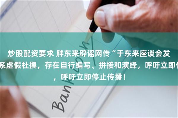 炒股配资要求 胖东来辟谣网传“于东来座谈会发言稿”：系虚假杜撰，存在自行编写、拼接和演绎，呼吁立即停止传播！
