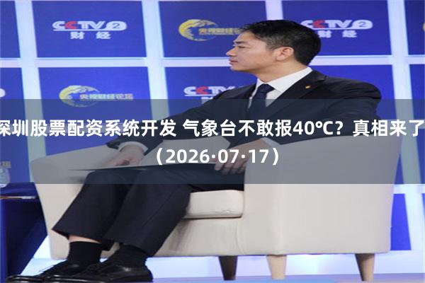 深圳股票配资系统开发 气象台不敢报40℃？真相来了！（2026·07·17）