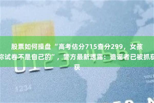 股票如何操盘 “高考估分715查分299，女孩称试卷不是自己的”，警方最新透露：造谣者已被抓获