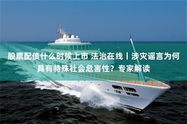 股票配债什么时候上市 法治在线丨涉灾谣言为何具有特殊社会危害性？专家解读