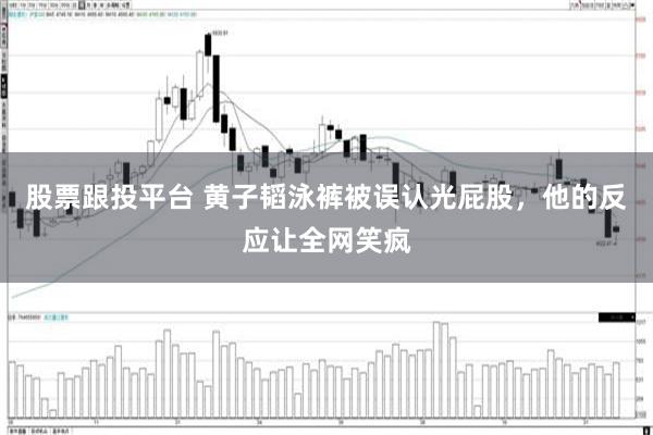 股票跟投平台 黄子韬泳裤被误认光屁股，他的反应让全网笑疯