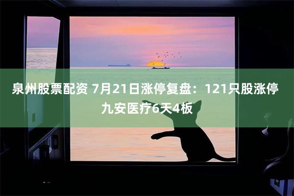 泉州股票配资 7月21日涨停复盘：121只股涨停 九安医疗6天4板