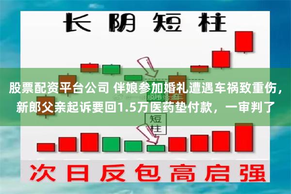 股票配资平台公司 伴娘参加婚礼遭遇车祸致重伤，新郎父亲起诉要回1.5万医药垫付款，一审判了