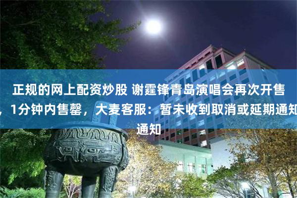 正规的网上配资炒股 谢霆锋青岛演唱会再次开售，1分钟内售罄，大麦客服：暂未收到取消或延期通知